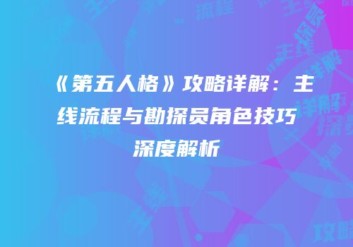 《第五人格》攻略详解：主线流程与勘探员角色技巧深度解析