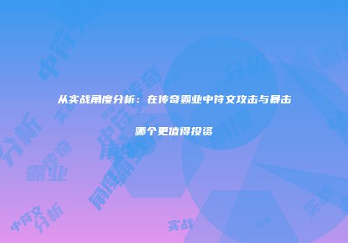 从实战角度分析:在传奇霸业中符文攻击与暴击哪个更值得投资