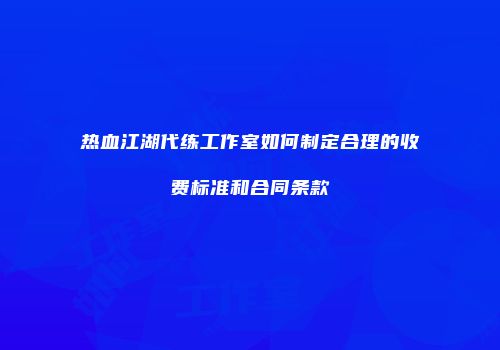热血江湖代练工作室如何制定合理的收费标准和合同条款