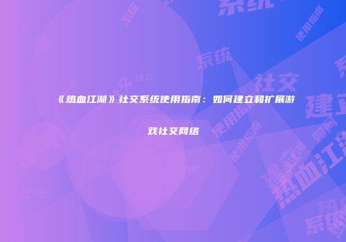 《热血江湖》社交系统使用指南：如何建立和扩展游戏社交网络