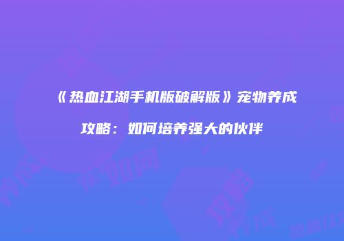 《热血江湖手机版破解版》宠物养成攻略：如何培养强大的伙伴