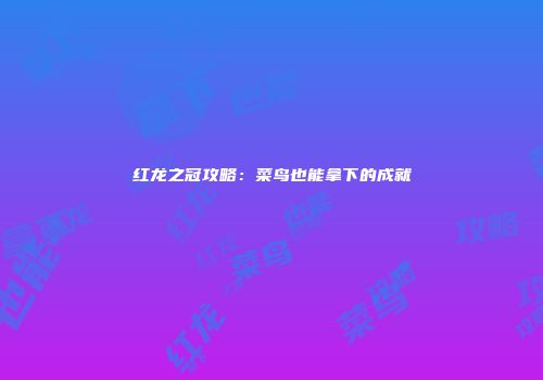 红龙之冠攻略：菜鸟也能拿下的成就