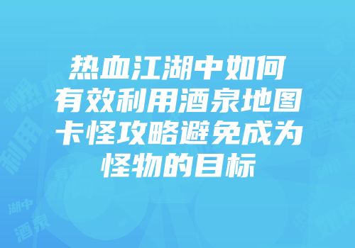 热血江湖中如何有效利用酒泉地图卡怪攻略避免成为怪物的目标