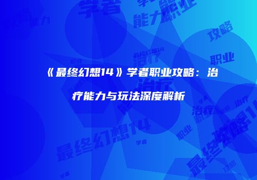 《最终幻想14》学者职业攻略：治疗能力与玩法深度解析