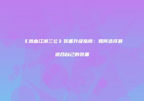 《热血江湖三公》装备升级指南：如何选择最适合自己的装备