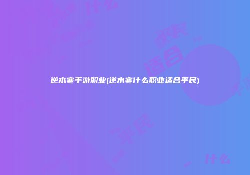 逆水寒手游职业(逆水寒什么职业适合平民)