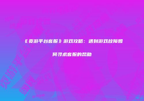 《页游平台客服》游戏攻略：遇到游戏故障如何寻求客服的帮助