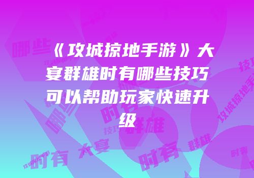 《攻城掠地手游》大宴群雄时有哪些技巧可以帮助玩家快速升级
