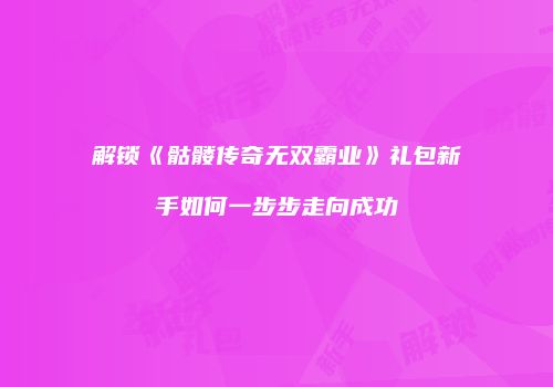 解锁《骷髅传奇无双霸业》礼包新手如何一步步走向成功