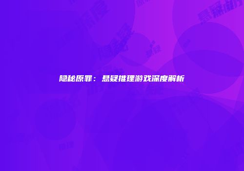 隐秘原罪：悬疑推理游戏深度解析