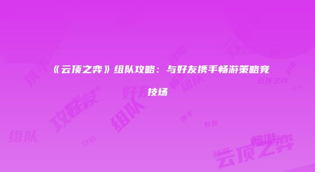 《云顶之弈》组队攻略：与好友携手畅游策略竞技场
