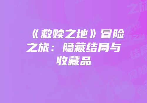《救赎之地》冒险之旅：隐藏结局与收藏品