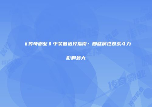 《传奇霸业》中装备选择指南：哪些属性对战斗力影响最大