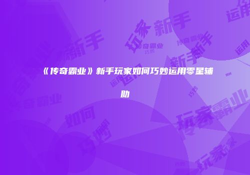 《传奇霸业》新手玩家如何巧妙运用零星辅助