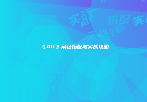 《Alt》角色搭配与实战攻略