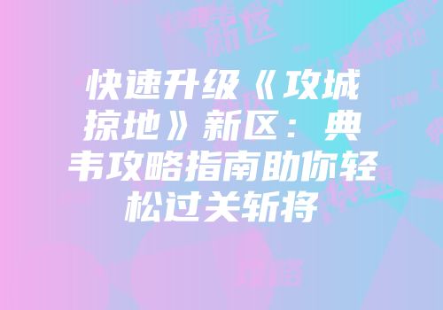 快速升级《攻城掠地》新区：典韦攻略指南助你轻松过关斩将
