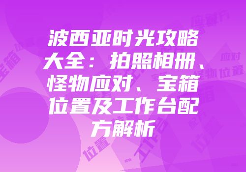 波西亚时光攻略大全：拍照相册、怪物应对、宝箱位置及工作台配方解析