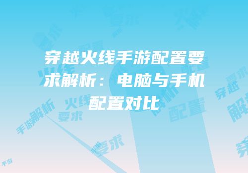 穿越火线手游配置要求解析：电脑与手机配置对比