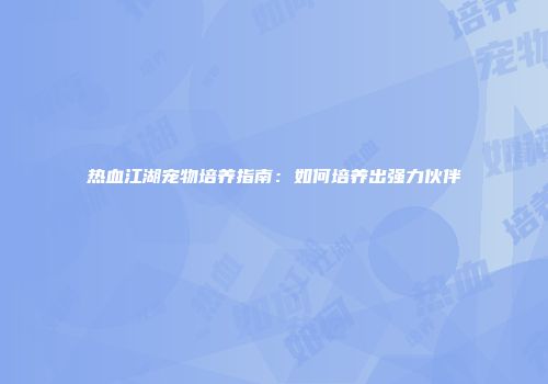 热血江湖宠物培养指南：如何培养出强力伙伴