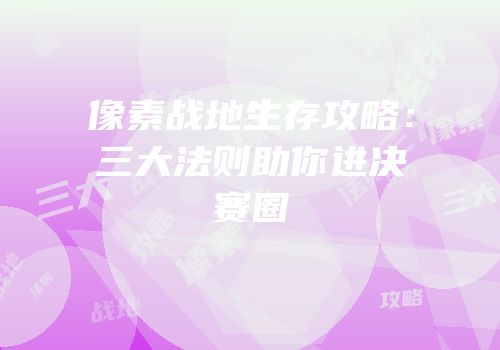 像素战地生存攻略：三大法则助你进决赛圈