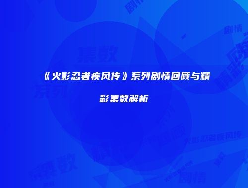《火影忍者疾风传》系列剧情回顾与精彩集数解析