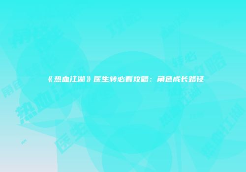 《热血江湖》医生转必看攻略：角色成长路径