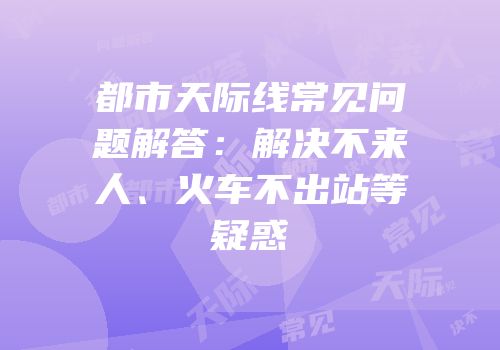 都市天际线常见问题解答：解决不来人、火车不出站等疑惑