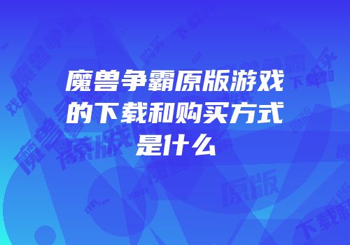 魔兽争霸原版游戏的下载和购买方式是什么