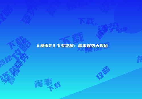 《暴街2》下载攻略：省事姿势大揭秘