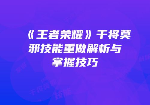 《王者荣耀》干将莫邪技能重做解析与掌握技巧