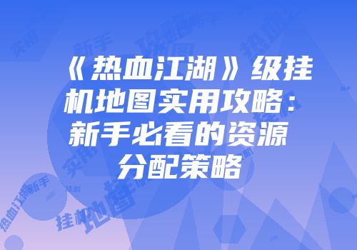 《热血江湖》级挂机地图实用攻略:新手必看的资源分配策略