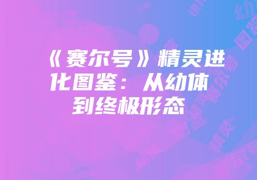 《赛尔号》精灵进化图鉴：从幼体到终极形态