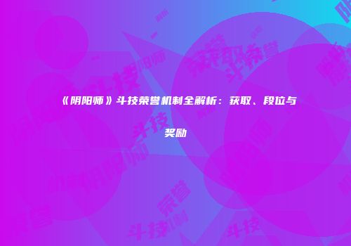《阴阳师》斗技荣誉机制全解析：获取、段位与奖励