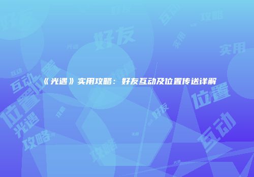 《光遇》实用攻略：好友互动及位置传送详解