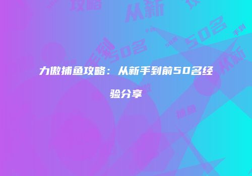 力傲捕鱼攻略：从新手到前50名经验分享