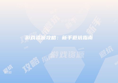游戏资源攻略：新手避坑指南