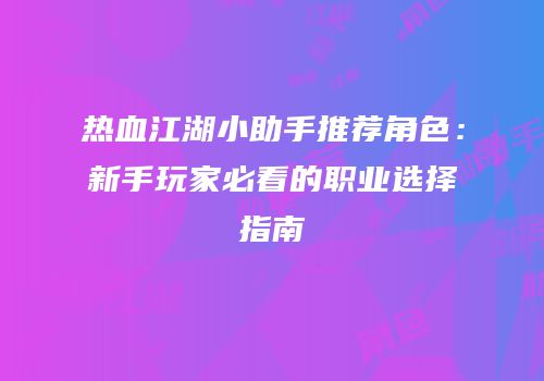热血江湖小助手推荐角色：新手玩家必看的职业选择指南