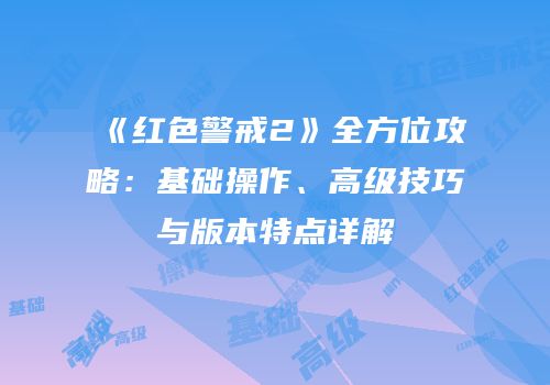 《红色警戒2》全方位攻略：基础操作、高级技巧与版本特点详解