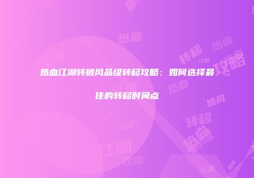 热血江湖转披风品级转移攻略：如何选择最佳的转移时间点