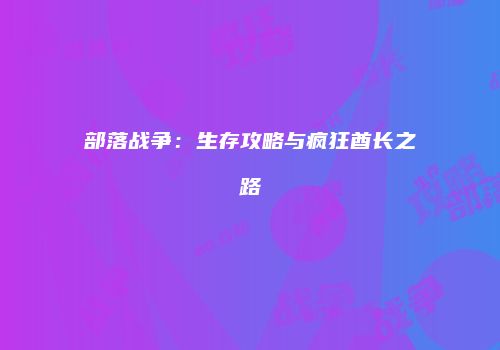 部落战争：生存攻略与疯狂酋长之路