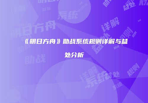 《明日方舟》助战系统规则详解与益处分析