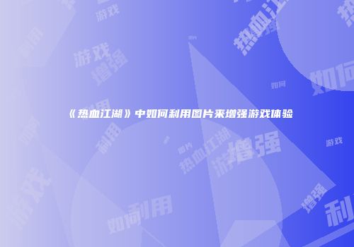 《热血江湖》中如何利用图片来增强游戏体验