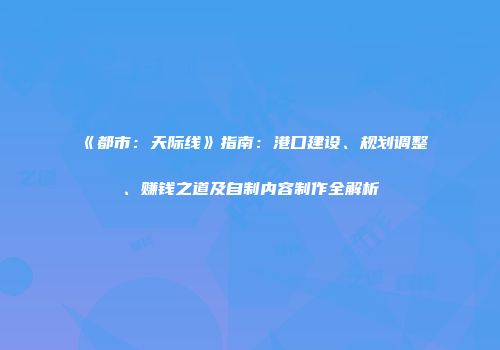 《都市：天际线》指南：港口建设、规划调整、赚钱之道及自制内容制作全解析