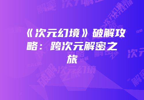 《次元幻境》破解攻略：跨次元解密之旅