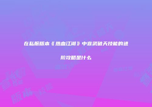 在私服版本《热血江湖》中宣武破天技能的进阶攻略是什么