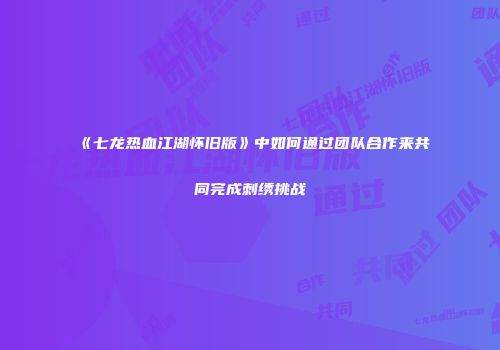 《七龙热血江湖怀旧版》中如何通过团队合作来共同完成刺绣挑战