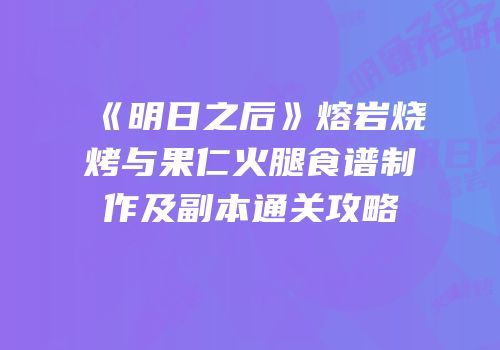 《明日之后》熔岩烧烤与果仁火腿食谱制作及副本通关攻略