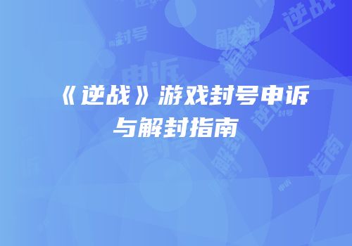 《逆战》游戏封号申诉与解封指南
