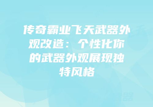 传奇霸业飞天武器外观改造：个性化你的武器外观展现独特风格