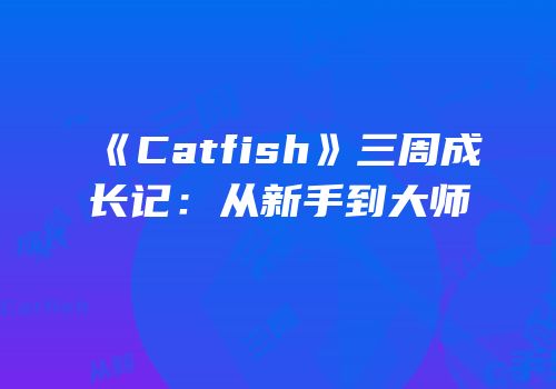 《Catfish》三周成长记：从新手到大师